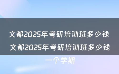 文都2025年考研培训班多少钱 文都2025年考研培训班多少钱一个学期