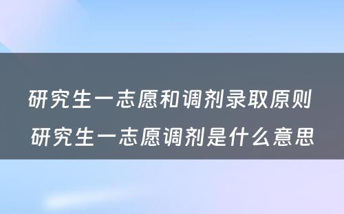 研究生一志愿和调剂录取原则 研究生一志愿调剂是什么意思