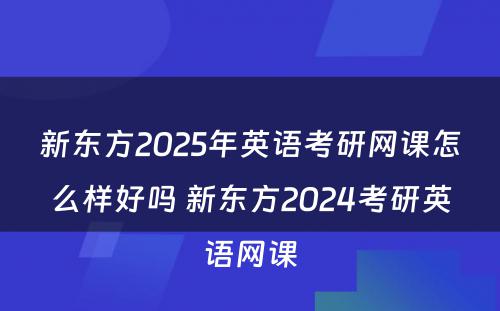 新东方2025年英语考研网课怎么样好吗 新东方2024考研英语网课