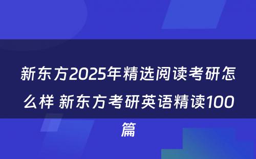 新东方2025年精选阅读考研怎么样 新东方考研英语精读100篇