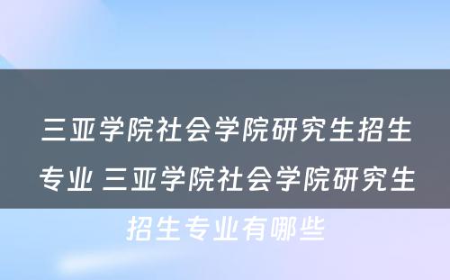 三亚学院社会学院研究生招生专业 三亚学院社会学院研究生招生专业有哪些