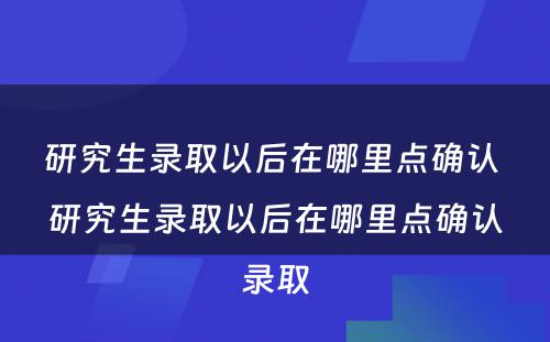 研究生录取以后在哪里点确认 研究生录取以后在哪里点确认录取