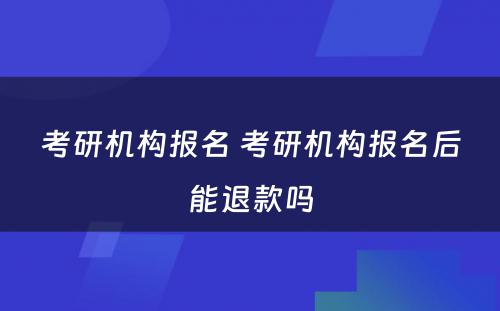 考研机构报名 考研机构报名后能退款吗