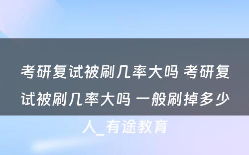 考研复试被刷几率大吗 考研复试被刷几率大吗 一般刷掉多少人_有途教育