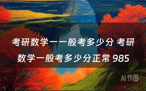 考研数学一一般考多少分 考研数学一般考多少分正常 985