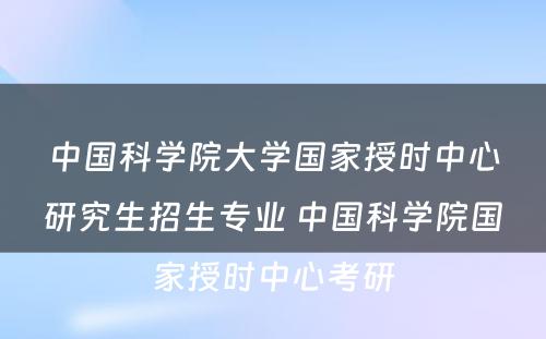 中国科学院大学国家授时中心研究生招生专业 中国科学院国家授时中心考研