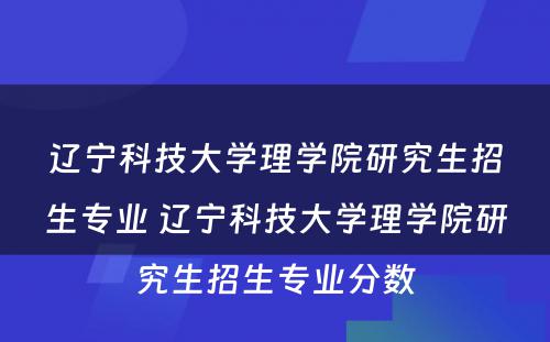 辽宁科技大学理学院研究生招生专业 辽宁科技大学理学院研究生招生专业分数