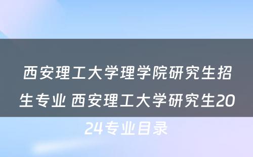 西安理工大学理学院研究生招生专业 西安理工大学研究生2024专业目录