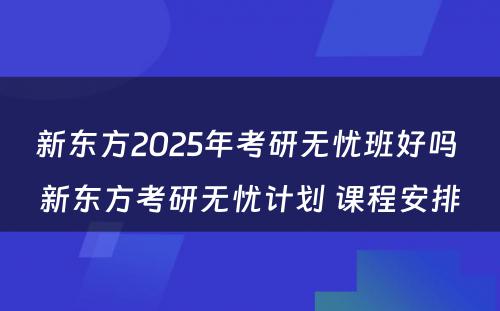 新东方2025年考研无忧班好吗 新东方考研无忧计划 课程安排