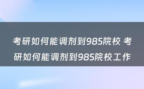 考研如何能调剂到985院校 考研如何能调剂到985院校工作