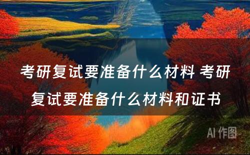 考研复试要准备什么材料 考研复试要准备什么材料和证书