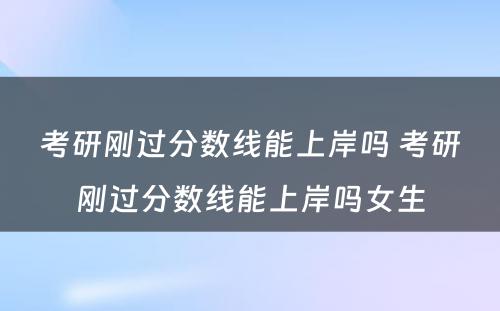 考研刚过分数线能上岸吗 考研刚过分数线能上岸吗女生