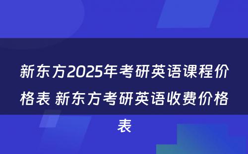 新东方2025年考研英语课程价格表 新东方考研英语收费价格表