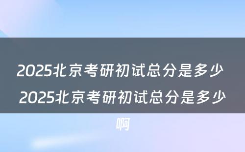 2025北京考研初试总分是多少 2025北京考研初试总分是多少啊