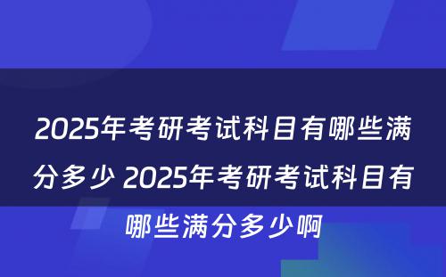 2025年考研考试科目有哪些满分多少 2025年考研考试科目有哪些满分多少啊