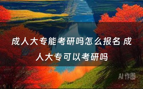 成人大专能考研吗怎么报名 成人大专可以考研吗