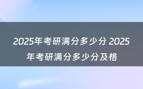 2025年考研满分多少分 2025年考研满分多少分及格