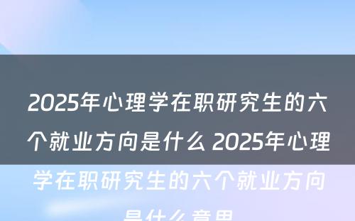 2025年心理学在职研究生的六个就业方向是什么 2025年心理学在职研究生的六个就业方向是什么意思