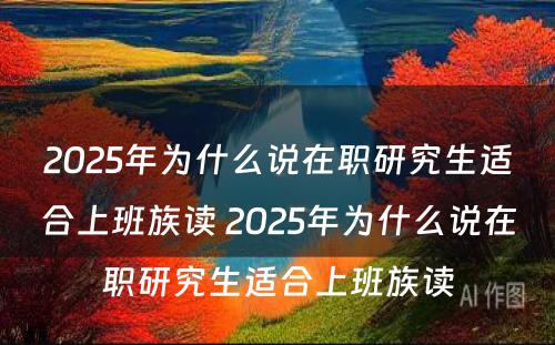 2025年为什么说在职研究生适合上班族读 2025年为什么说在职研究生适合上班族读