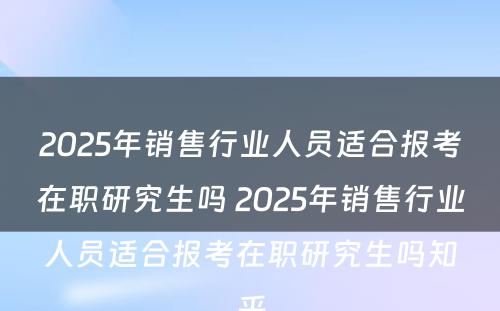 2025年销售行业人员适合报考在职研究生吗 2025年销售行业人员适合报考在职研究生吗知乎