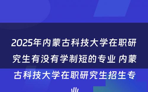 2025年内蒙古科技大学在职研究生有没有学制短的专业 内蒙古科技大学在职研究生招生专业