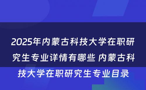 2025年内蒙古科技大学在职研究生专业详情有哪些 内蒙古科技大学在职研究生专业目录