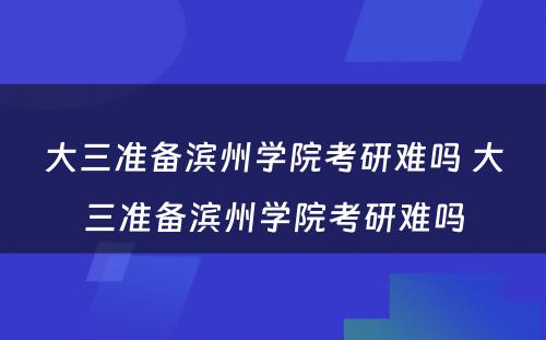 大三准备滨州学院考研难吗 大三准备滨州学院考研难吗