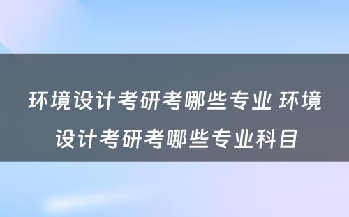 环境设计考研考哪些专业 环境设计考研考哪些专业科目