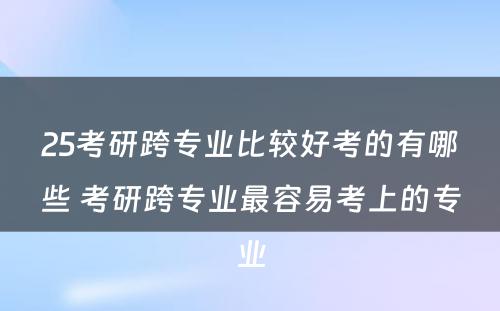 25考研跨专业比较好考的有哪些 考研跨专业最容易考上的专业