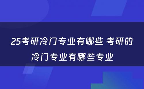 25考研冷门专业有哪些 考研的冷门专业有哪些专业