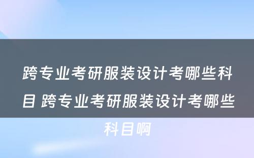 跨专业考研服装设计考哪些科目 跨专业考研服装设计考哪些科目啊