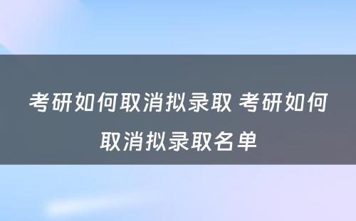 考研如何取消拟录取 考研如何取消拟录取名单