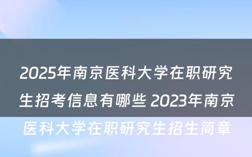 2025年南京医科大学在职研究生招考信息有哪些 2023年南京医科大学在职研究生招生简章