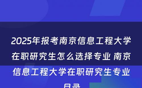 2025年报考南京信息工程大学在职研究生怎么选择专业 南京信息工程大学在职研究生专业目录