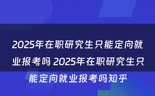 2025年在职研究生只能定向就业报考吗 2025年在职研究生只能定向就业报考吗知乎