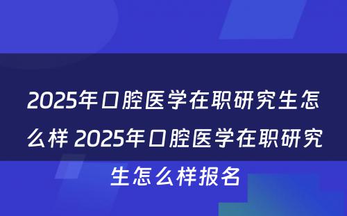 2025年口腔医学在职研究生怎么样 2025年口腔医学在职研究生怎么样报名