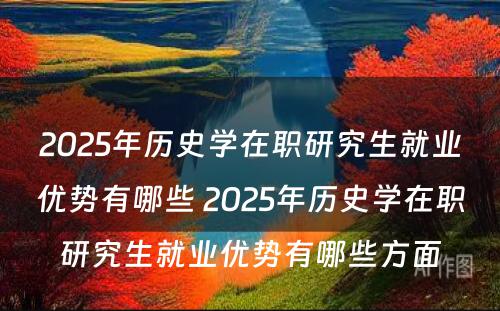 2025年历史学在职研究生就业优势有哪些 2025年历史学在职研究生就业优势有哪些方面