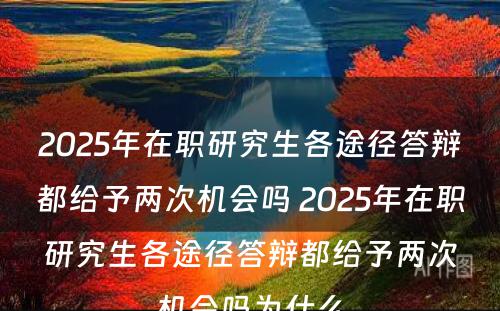 2025年在职研究生各途径答辩都给予两次机会吗 2025年在职研究生各途径答辩都给予两次机会吗为什么