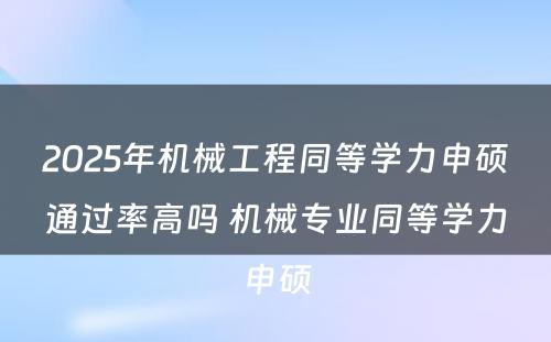 2025年机械工程同等学力申硕通过率高吗 机械专业同等学力申硕