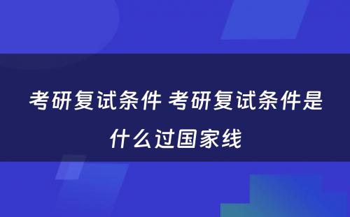 考研复试条件 考研复试条件是什么过国家线