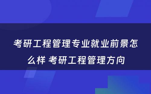 考研工程管理专业就业前景怎么样 考研工程管理方向