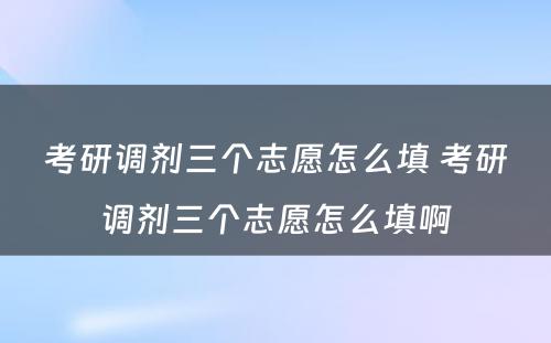 考研调剂三个志愿怎么填 考研调剂三个志愿怎么填啊