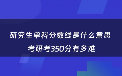 研究生单科分数线是什么意思 考研考350分有多难