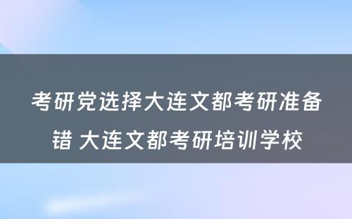 考研党选择大连文都考研准备错 大连文都考研培训学校