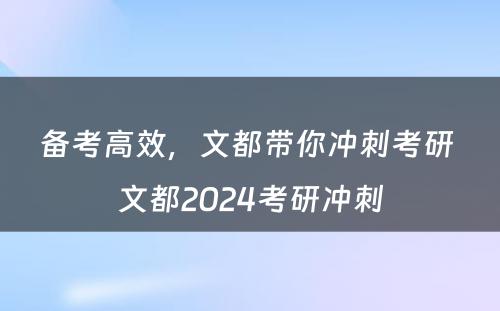 备考高效，文都带你冲刺考研 文都2024考研冲刺