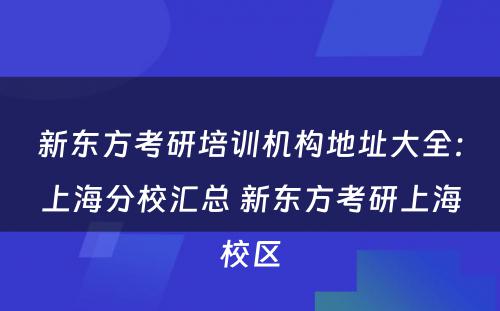 新东方考研培训机构地址大全：上海分校汇总 新东方考研上海校区