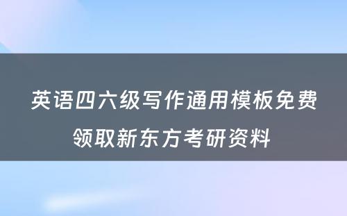 英语四六级写作通用模板免费领取新东方考研资料 