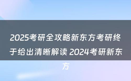 2025考研全攻略新东方考研终于给出清晰解读 2024考研新东方