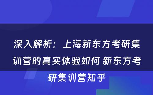 深入解析：上海新东方考研集训营的真实体验如何 新东方考研集训营知乎