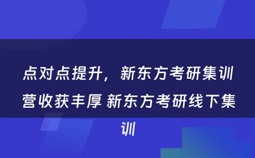 点对点提升，新东方考研集训营收获丰厚 新东方考研线下集训